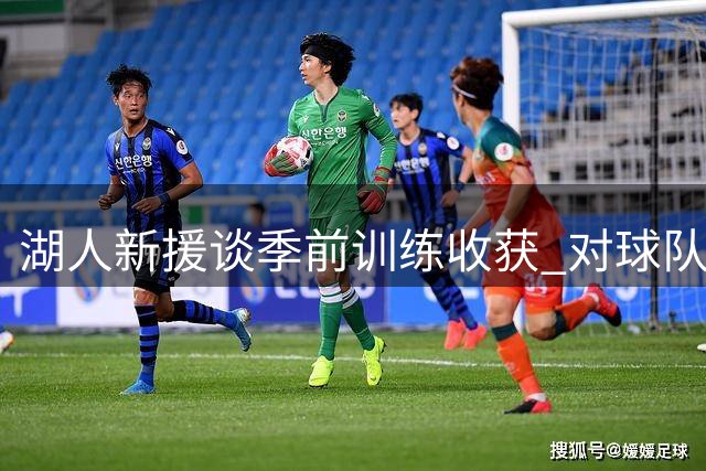 湖人新援谈季前训练收获 对球队新赛季充满期待